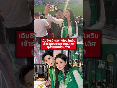 เฉินซิงซวี่ และ หวังอวี้เหวิน ปรากฏตัวร่วมกันในนัดชิงชนะเลิศยูฟ่าแชมเปียนส์ลีก เกิดอะไรขึ้น