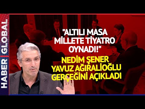 Nedim Şener 6'lı Masa ve Yavuz Ağıralioğlu Gerçeğini Açıkladı! "Altılı Masa Millete Tiyatro Oynadı"