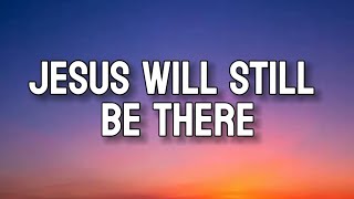 JESUS WILL STILL BE THERE LYRICS