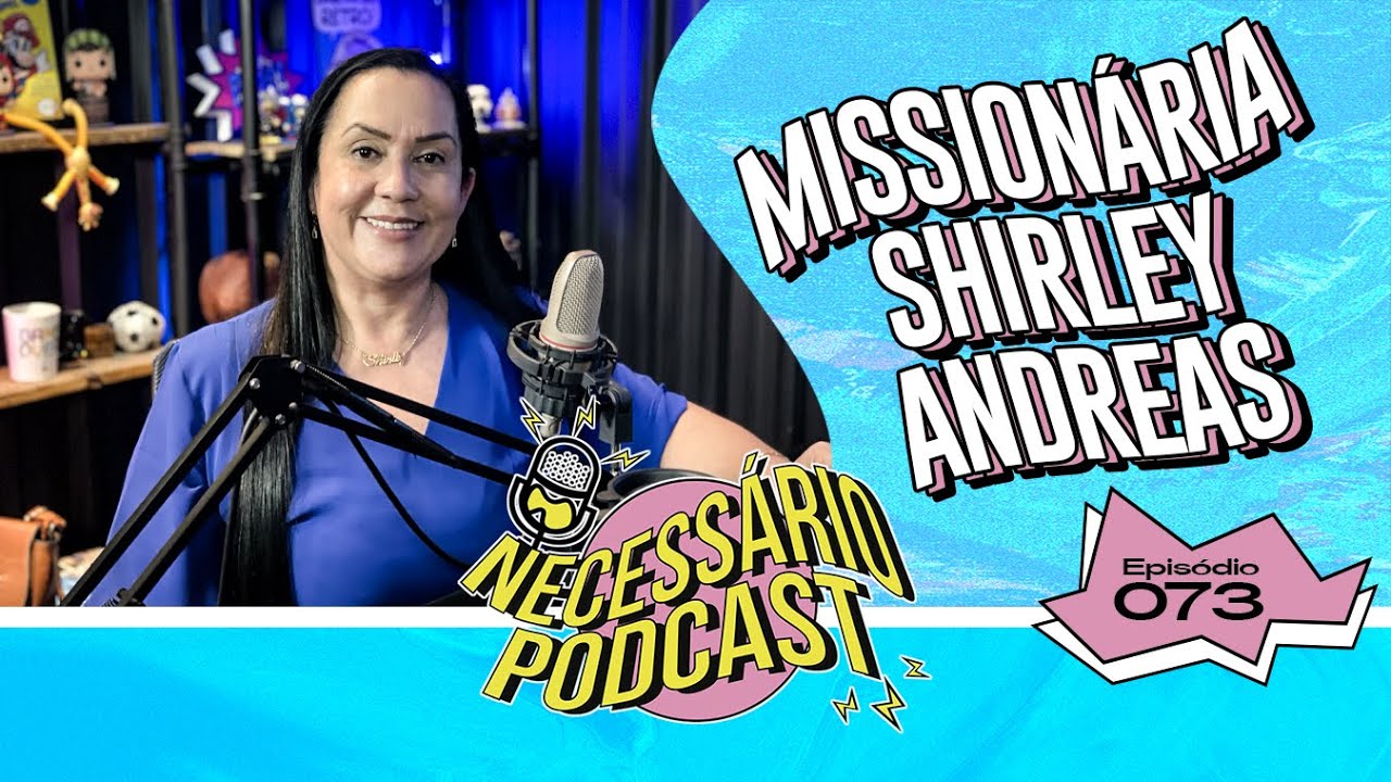 MISSIONÁRIA SHIRLEY ANDREAS - NECESSÁRIO PODCAST | - EP 073