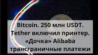 Bitcoin. 250 млн USDT. Tether включил принтер. «Дочка» Alibaba и блокчейн Курс BTC доллар