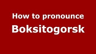 How to pronounce Boksitogorsk