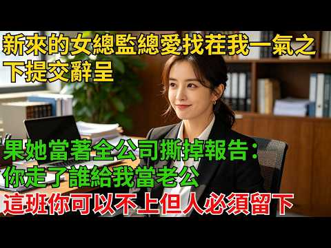 新來的女總監總愛找茬，我一氣之下提交辭呈，結果她當著全公司撕掉報告：「你走了誰給我當老公？這班你可以不上，但人必須留下。」#奇聞#故事