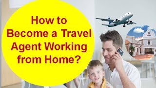 How to Immediately Become a Travel Agent Working from Home
