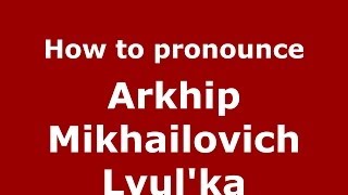 How to pronounce Arkhip Mikhailovich Lyul'Ka