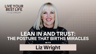 Lean In and Trust: The Posture That Births Miracles | LIVE YOUR BEST LIFE w/ LIZ WRIGHT | Ep 287
