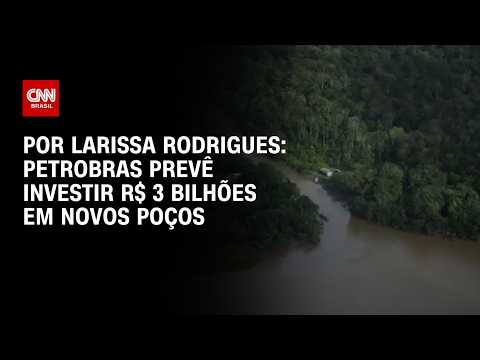 Petrobras prevê investir R$ 3 bilhões em novos poços na Foz do Amazonas; entenda | AGORA CNN