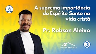 A suprema importância do Espírito Santo na vida cristã - Pr. Robson Aleixo