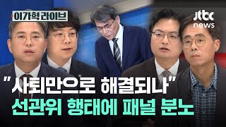 "사퇴만으로 해결되나" 선관위 행태에 패널 분노｜이가혁 라이브