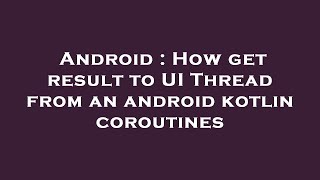Download the video "Android : How get result to UI Thread from an android kotlin coroutines"