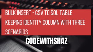 Bulk Insert CSV to Sql Table - Keeping Identity Column with Three Scenarios