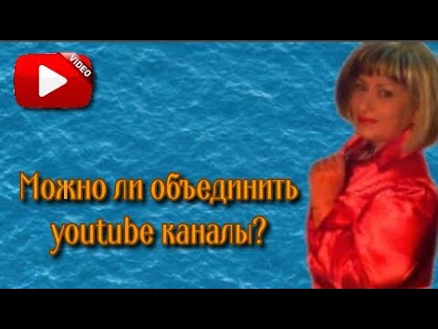 Можно ли объединить youtube каналы 2 в 1