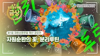 제1회 자원순환문화 확산 공모전 일반영상부문 금상 수상작 - 자원순환의 꽃, 분리루틴(배유미)