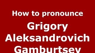 How to pronounce Grigory Aleksandrovich Gamburtsev