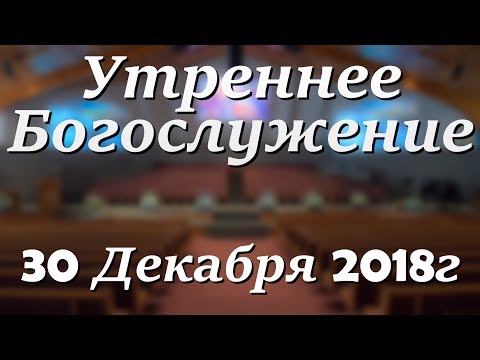 30 Декабря 2018г - Воскресенье - Утреннее Богослужение