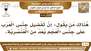 صورة [2249 -3022] هناك من يقول: إن تفضيل جنس العرب على جنس العجم يعد من العنصرية! - الشيخ صالح الفوزان