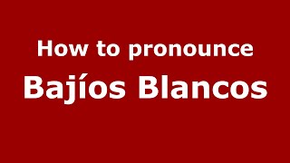 How to pronounce Bajíos Blancos