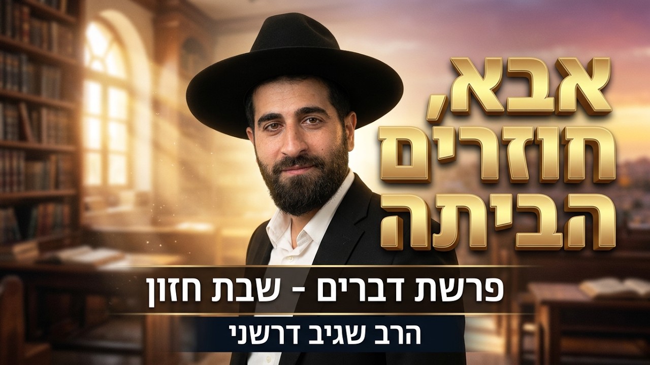 הרב שגיב דרשני -פרשת דברים שבת חזון תשפ''ו ''אבא בוא נחזור ביחד לבית''