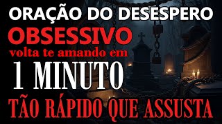VOLTA NA HORA RASTEJANDO AOS SEUS PÉS. ORAÇÃO DO DESESPERO TOTAL. PESADA E DEFINITIVA. NUNCA FALHA