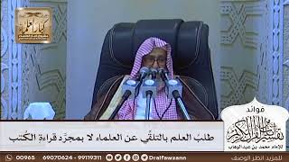 [624] طلب العلم بالتلقي عن العلماء لا بمجرد قراءة الكتب - صالح الفوزان