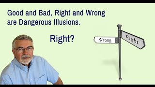 Good And Bad, Right And Wrong Are Dangerous Illusions