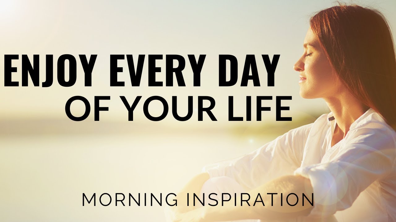 ENJOY EVERY DAY OF YOUR LIFE | Start Living Your Life Now - Morning Inspiration To Motivate You