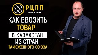 Как ввозить товар в Казахстан из стран Таможенного Союза (Россия, Белоруссия, Армения, Киргизия)