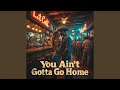 You Ain't Gotta Go Home