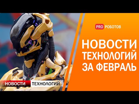 Новейшие роботы и технологии будущего: все новости технологий за февраль в одном выпуске!