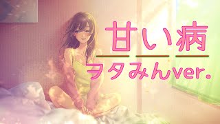 - 『甘い病』を歌ってみた【ヲタみんver.】