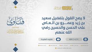 لا يصح القول بتفضيل سعيد بن زيد وعمرو بن العاص على الحسن والحسين رضي الله عنهم - الشيخ البراك(12910) image