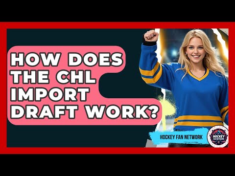 How Does The CHL Import Draft Work? - Hockey Fan Network