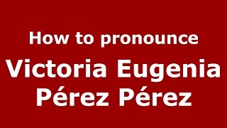 How to pronounce Victoria Eugenia Pérez Pérez