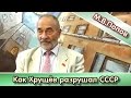 Как Хрущев разрушал СССР 