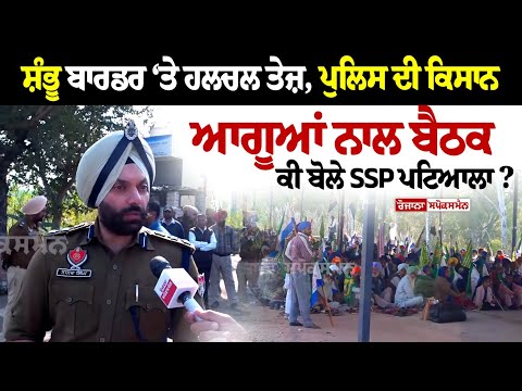 Shambhu Border ‘ਤੇ ਹਲਚਲ ਤੇਜ਼, Police ਦੀ Kisan ਆਗੂਆਂ ਨਾਲ ਬੈਠਕ, ਕੀ ਬੋਲੇ SSP Patiala ?