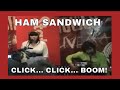 Ham Sandwich - click... click... BOOM!!!