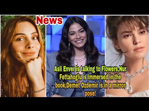 Asli Enver is Talking to Flowers,Nur fettahoglu is Immersed in? Demet Ozdemir is in a mirror Pose