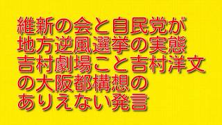 【維新の会と自民党が地方逆風選挙の実態】吉村劇場こと吉村洋文の大阪都構想のありえない発言