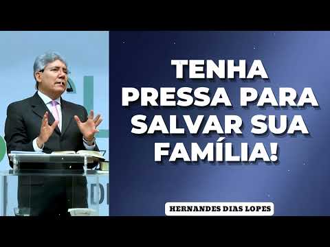 TENHA PRESSA PARA SALVAR SUA FAMÍLIA! . - Pastor Dias Lopes