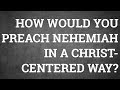 How Would You Preach Nehemiah in a Christ-Centered Way?