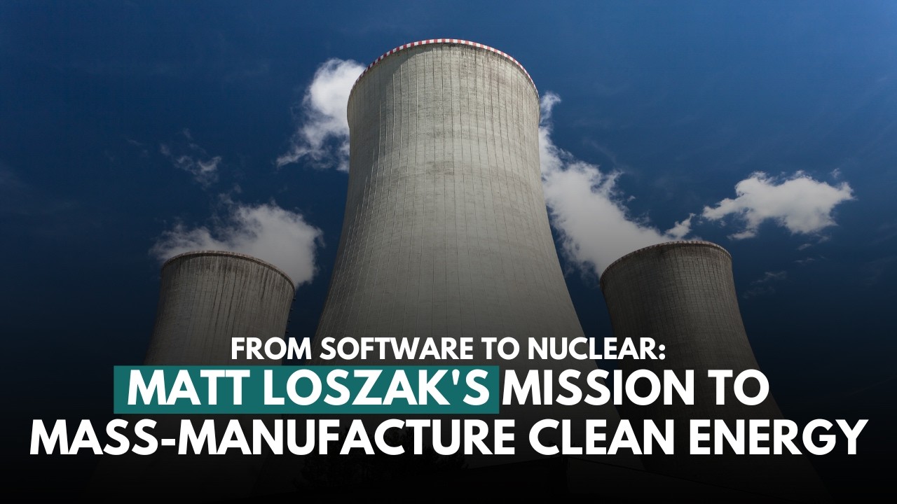 From Software to Nuclear: Matt Loszak's Mission to Mass-Manufacture Clean Energy