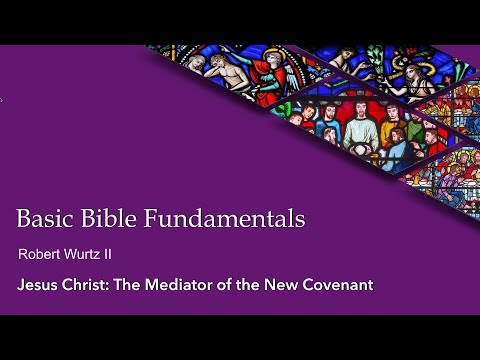 Basic Bible Fundamentals | Jesus Christ: Mediator of the New Covenant | Robert Wurtz II
