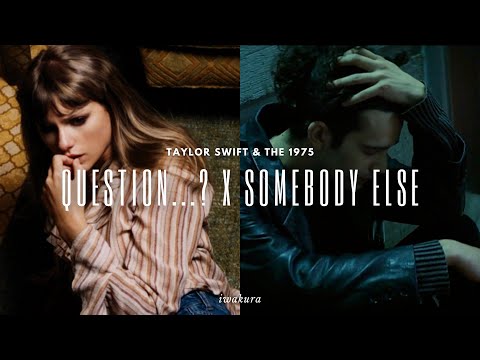 QUESTION...? x SOMEBODY ELSE - The 1975 & Taylor Swift (MASHUP)