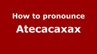 How to pronounce Atecacaxax