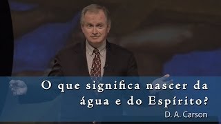O que significa nascer da água e do Espírito? - D.A. Carson [O Deus Presente 8/14]
