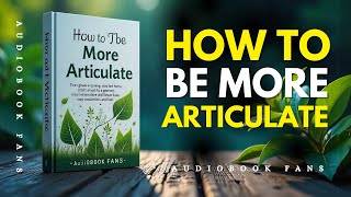 How To Be More Articulate | Master Communication Skills | Audiobook