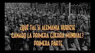 ¿Qué tal si Alemania hubiese ganado la primera guerra mundial? primera parte