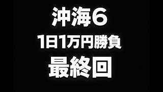 みなさんありがとう、最終回です。【沖海6】1日1万円勝負