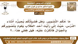 صورة [151 -521] رأيت أحد الطلاب يقوم بتصويركم بالجوال فأنكرت عليه، فهل فعلي هذا صحيح؟  الشيخ صالح الفوزان