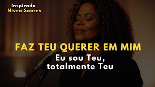 FAZ TEU QUERER EM MIM – Inspirada Nívea Soares – Eu sou Teu, totalmente Teu